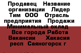 Продавец › Название организации ­ Лидер Тим, ООО › Отрасль предприятия ­ Продажи › Минимальный оклад ­ 1 - Все города Работа » Вакансии   . Хакасия респ.,Саяногорск г.